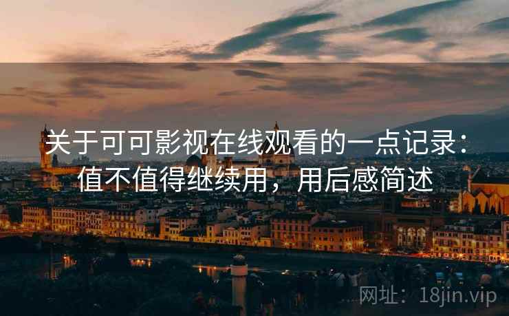 关于可可影视在线观看的一点记录：值不值得继续用，用后感简述