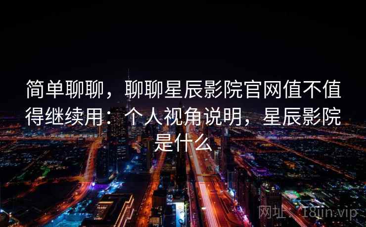 简单聊聊,聊聊星辰影院官网值不值得继续用:个人视角说明,星辰影院是什么 简单聊聊,聊聊星辰影院官网值不值得继续用:个人视角说明,星辰影院是什么