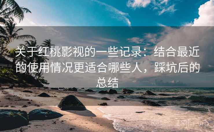 关于红桃影视的一些记录：结合最近的使用情况更适合哪些人，踩坑后的总结