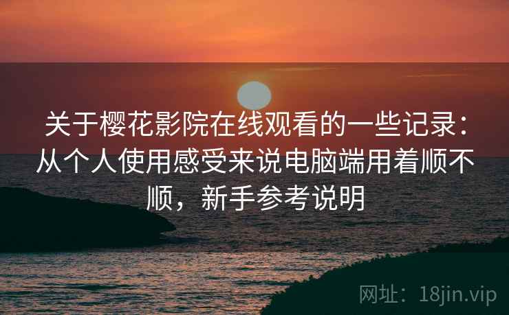 关于樱花影院在线观看的一些记录：从个人使用感受来说电脑端用着顺不顺，新手参考说明