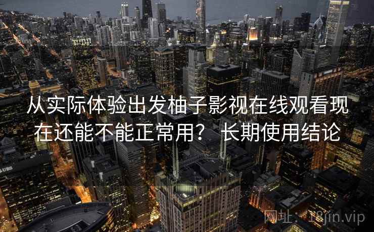 从实际体验出发柚子影视在线观看现在还能不能正常用？ 长期使用结论