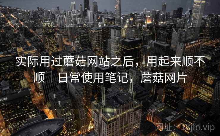 实际用过蘑菇网站之后,用起来顺不顺|日常使用笔记,蘑菇网片 实际用过蘑菇网站之后,用起来顺不顺|日常使用笔记,蘑菇网片