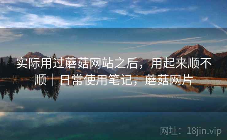 实际用过蘑菇网站之后,用起来顺不顺|日常使用笔记,蘑菇网片 实际用过蘑菇网站之后,用起来顺不顺|日常使用笔记,蘑菇网片