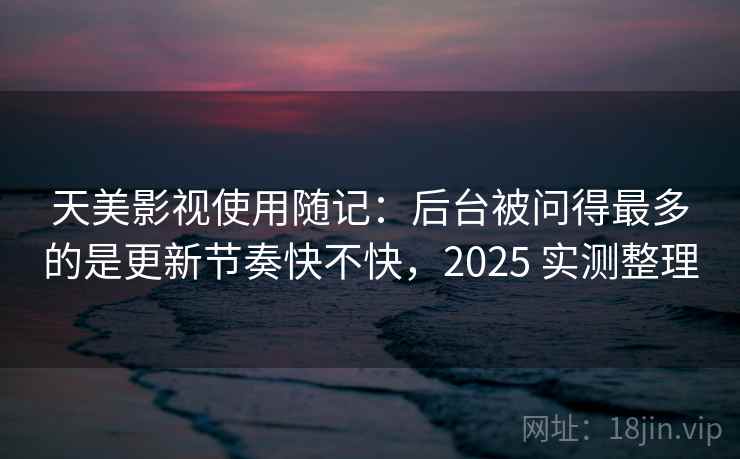 天美影视使用随记：后台被问得最多的是更新节奏快不快，2025 实测整理