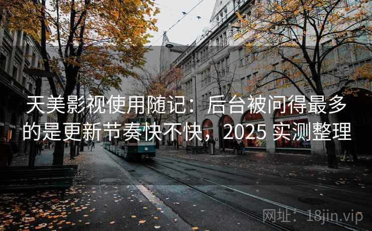 天美影视使用随记：后台被问得最多的是更新节奏快不快，2025 实测整理