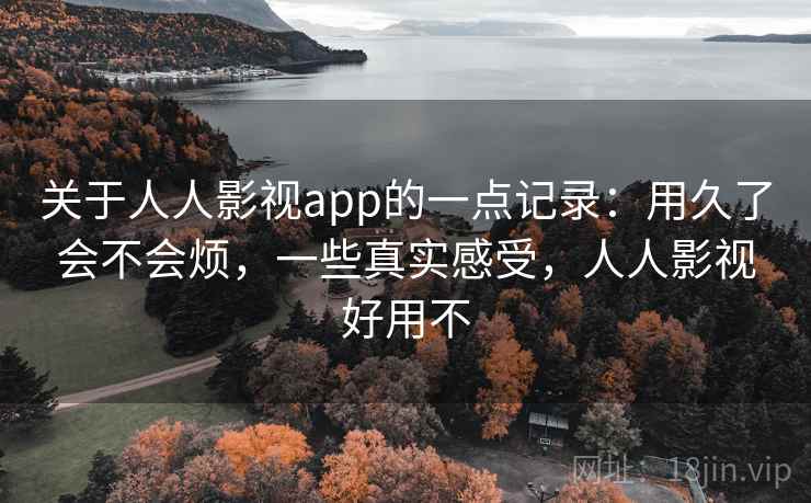 关于人人影视app的一点记录：用久了会不会烦，一些真实感受，人人影视好用不