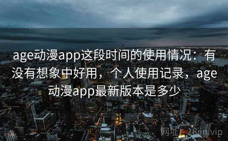 age动漫app这段时间的使用情况：有没有想象中好用，个人使用记录，age动漫app最新版本是多少