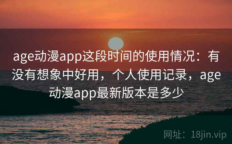 age动漫app这段时间的使用情况：有没有想象中好用，个人使用记录，age动漫app最新版本是多少