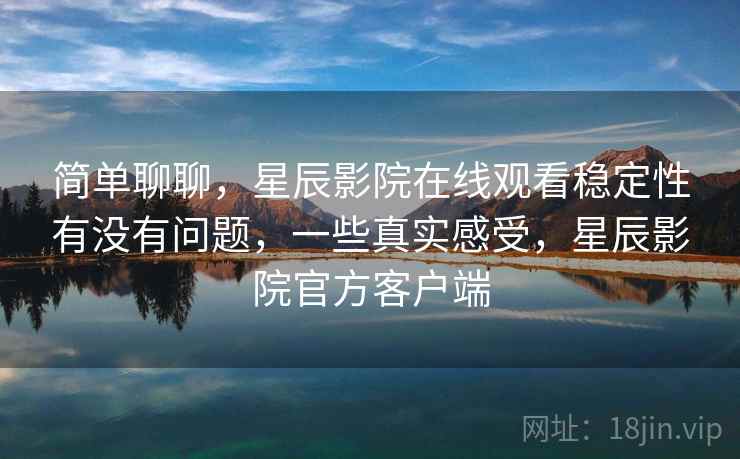 简单聊聊，星辰影院在线观看稳定性有没有问题，一些真实感受，星辰影院官方客户端