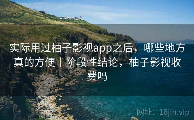 实际用过柚子影视app之后，哪些地方真的方便｜阶段性结论，柚子影视收费吗