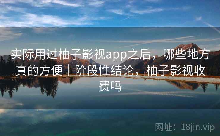 实际用过柚子影视app之后，哪些地方真的方便｜阶段性结论，柚子影视收费吗