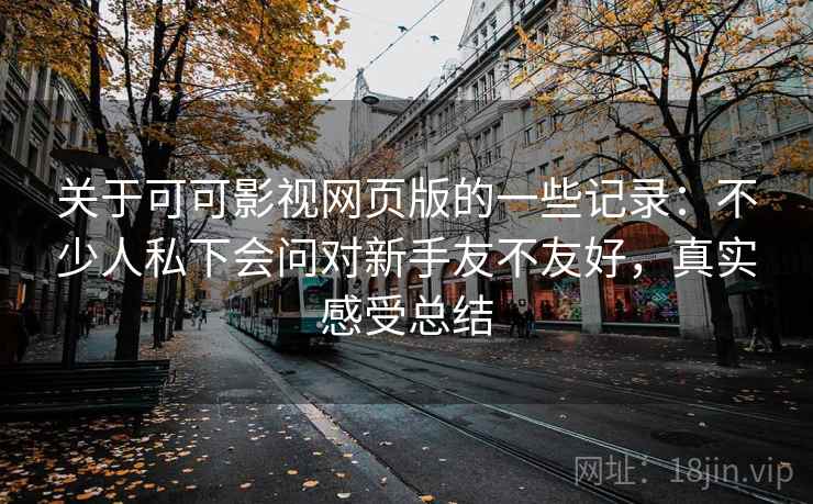 关于可可影视网页版的一些记录：不少人私下会问对新手友不友好，真实感受总结