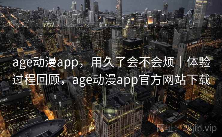 age动漫app，用久了会不会烦｜体验过程回顾，age动漫app官方网站下载