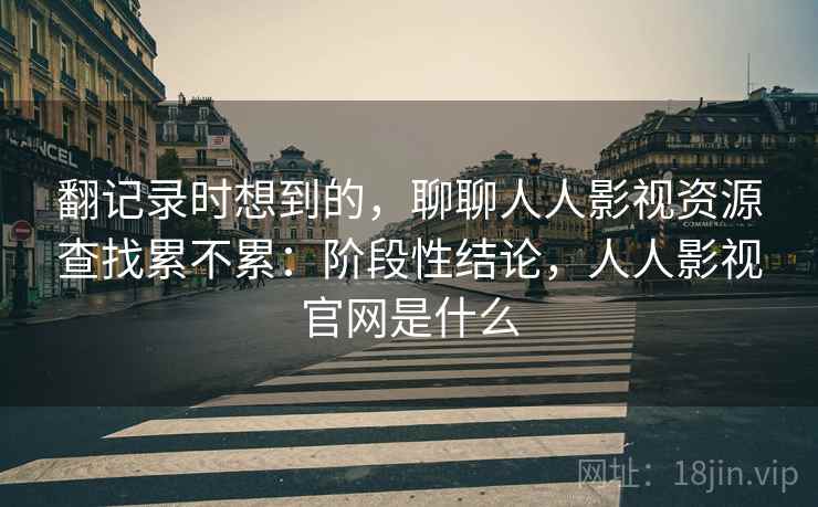 翻记录时想到的，聊聊人人影视资源查找累不累：阶段性结论，人人影视官网是什么