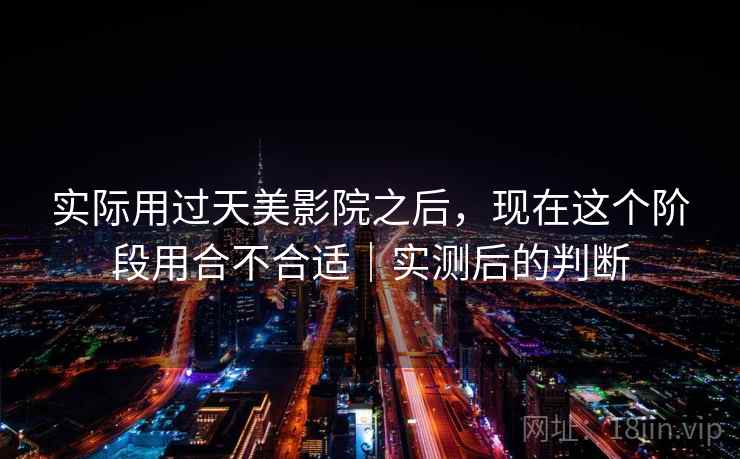 实际用过天美影院之后，现在这个阶段用合不合适｜实测后的判断