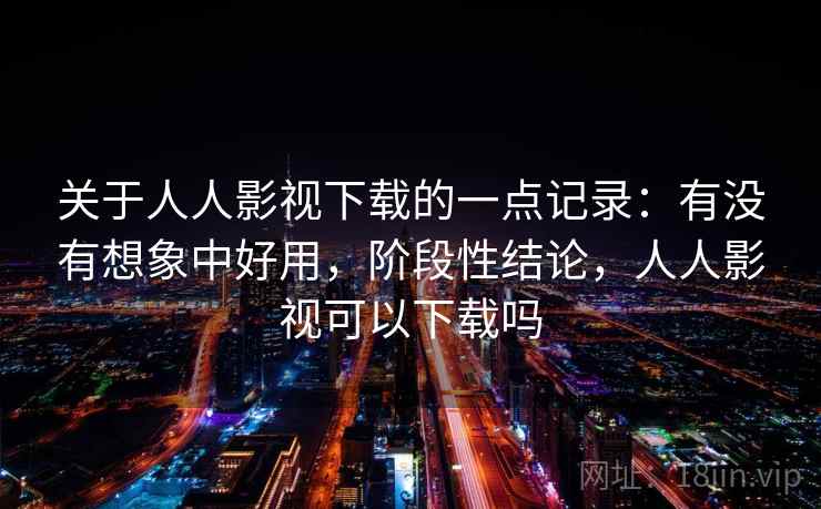 关于人人影视下载的一点记录：有没有想象中好用，阶段性结论，人人影视可以下载吗