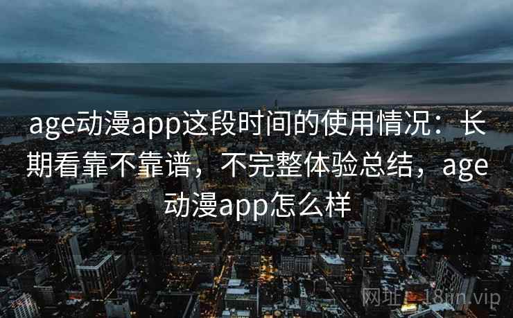 age动漫app这段时间的使用情况：长期看靠不靠谱，不完整体验总结，age动漫app怎么样