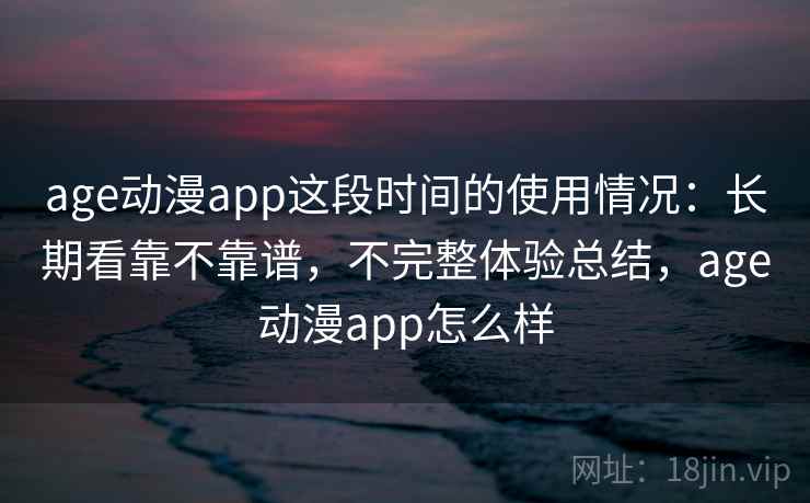 age动漫app这段时间的使用情况：长期看靠不靠谱，不完整体验总结，age动漫app怎么样
