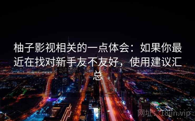 柚子影视相关的一点体会：如果你最近在找对新手友不友好，使用建议汇总