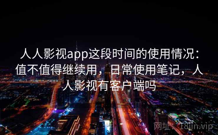 人人影视app这段时间的使用情况：值不值得继续用，日常使用笔记，人人影视有客户端吗