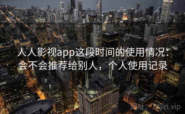 人人影视app这段时间的使用情况：会不会推荐给别人，个人使用记录