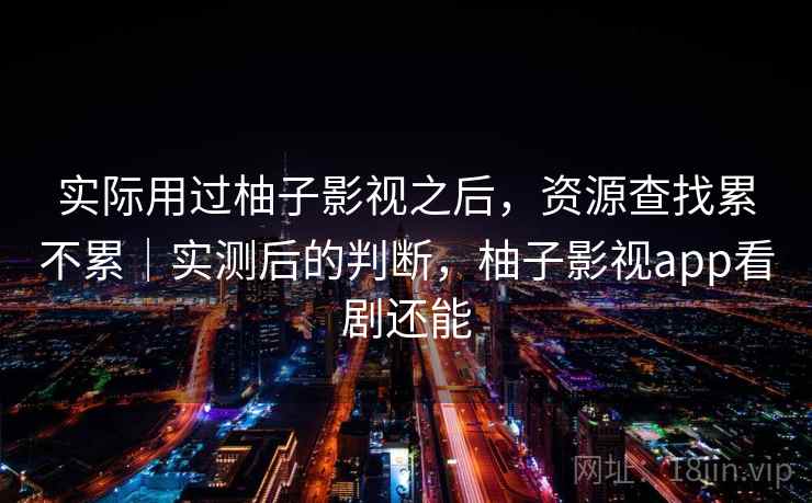实际用过柚子影视之后，资源查找累不累｜实测后的判断，柚子影视app看剧还能