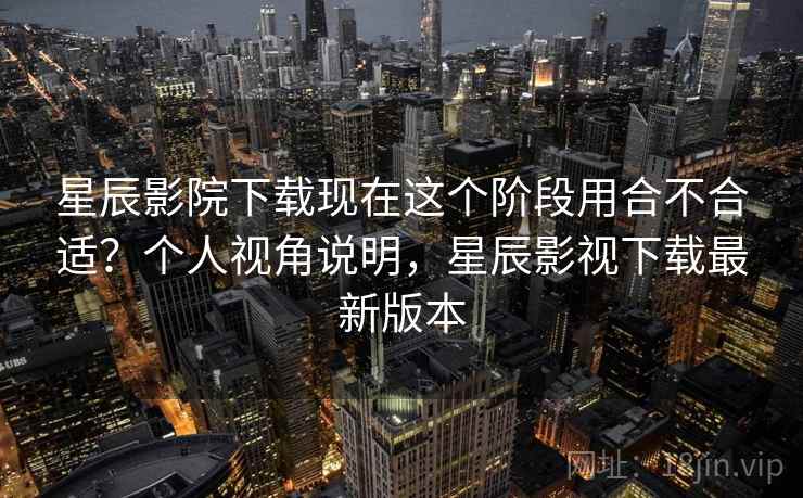 星辰影院下载现在这个阶段用合不合适?个人视角说明,星辰影视下载最新版本 星辰影院下载现在这个阶段用合不合适?个人视角说明,星辰影视下载最新版本