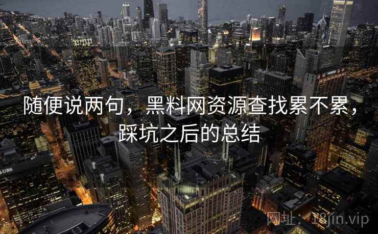 随便说两句，黑料网资源查找累不累，踩坑之后的总结