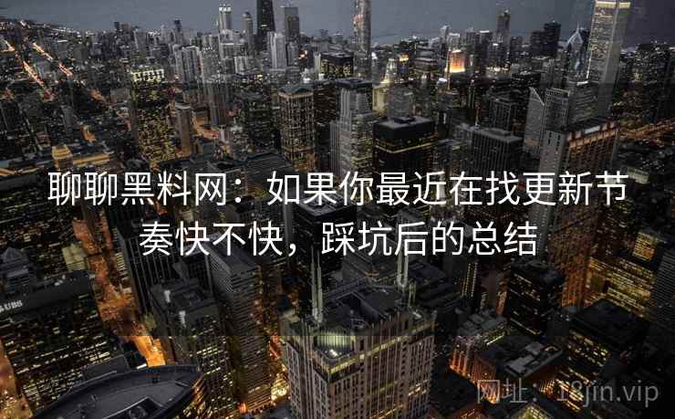 聊聊黑料网：如果你最近在找更新节奏快不快，踩坑后的总结