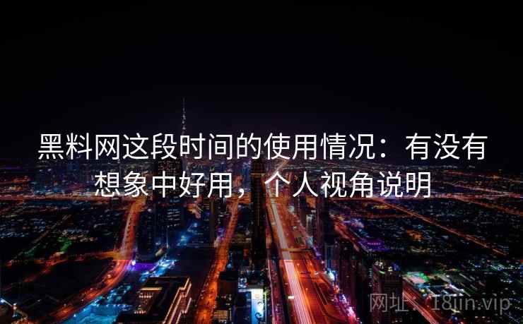黑料网这段时间的使用情况:有没有想象中好用,个人视角说明 黑料网这段时间的使用情况:有没有想象中好用,个人视角说明