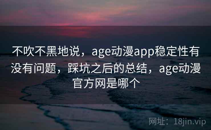不吹不黑地说，age动漫app稳定性有没有问题，踩坑之后的总结，age动漫官方网是哪个