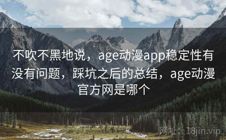 不吹不黑地说，age动漫app稳定性有没有问题，踩坑之后的总结，age动漫官方网是哪个