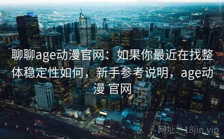 聊聊age动漫官网：如果你最近在找整体稳定性如何，新手参考说明，age动漫 官网