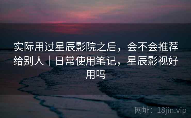 实际用过星辰影院之后,会不会推荐给别人|日常使用笔记,星辰影视好用吗 实际用过星辰影院之后,会不会推荐给别人|日常使用笔记,星辰影视好用吗