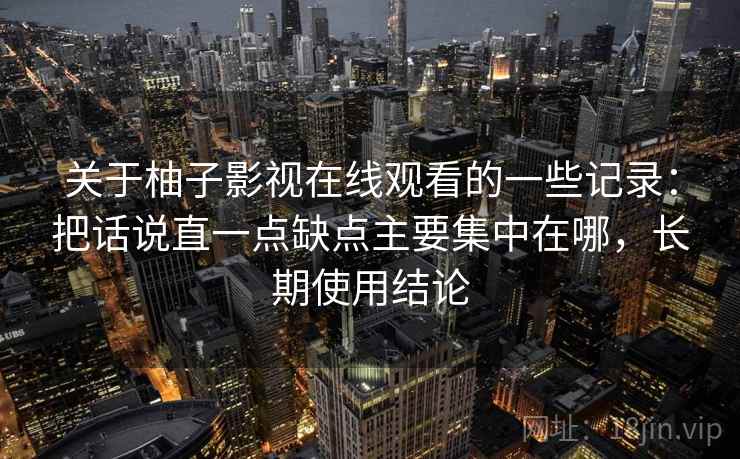 关于柚子影视在线观看的一些记录：把话说直一点缺点主要集中在哪，长期使用结论