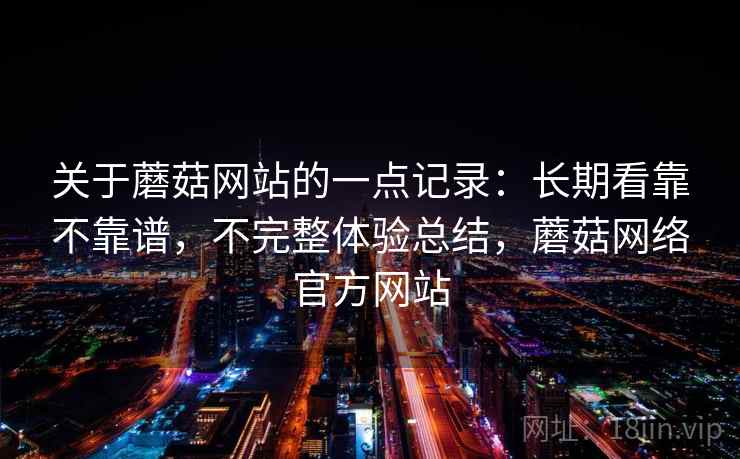 关于蘑菇网站的一点记录:长期看靠不靠谱,不完整体验总结,蘑菇网络官方网站 关于蘑菇网站的一点记录:长期看靠不靠谱,不完整体验总结,蘑菇网络官方网站