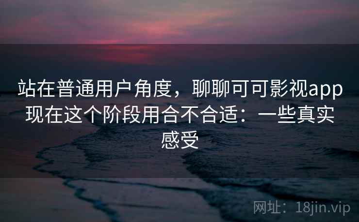 站在普通用户角度，聊聊可可影视app现在这个阶段用合不合适：一些真实感受