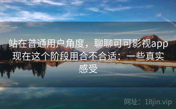 站在普通用户角度，聊聊可可影视app现在这个阶段用合不合适：一些真实感受