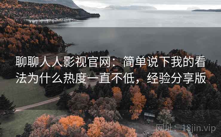 聊聊人人影视官网：简单说下我的看法为什么热度一直不低，经验分享版