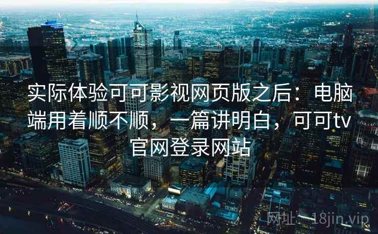 实际体验可可影视网页版之后:电脑端用着顺不顺,一篇讲明白,可可tv官网登录网站 实际体验可可影视网页版之后:电脑端用着顺不顺,一篇讲明白,可可tv官网登录网站