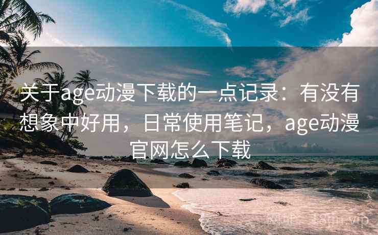 关于age动漫下载的一点记录:有没有想象中好用,日常使用笔记,age动漫官网怎么下载 关于age动漫下载的一点记录:有没有想象中好用,日常使用笔记,age动漫官网怎么下载