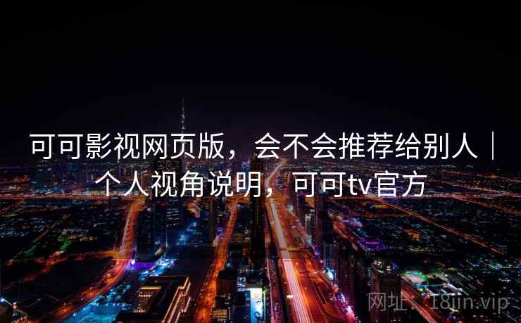 可可影视网页版，会不会推荐给别人｜个人视角说明，可可tv官方