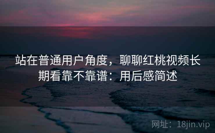 站在普通用户角度，聊聊红桃视频长期看靠不靠谱：用后感简述