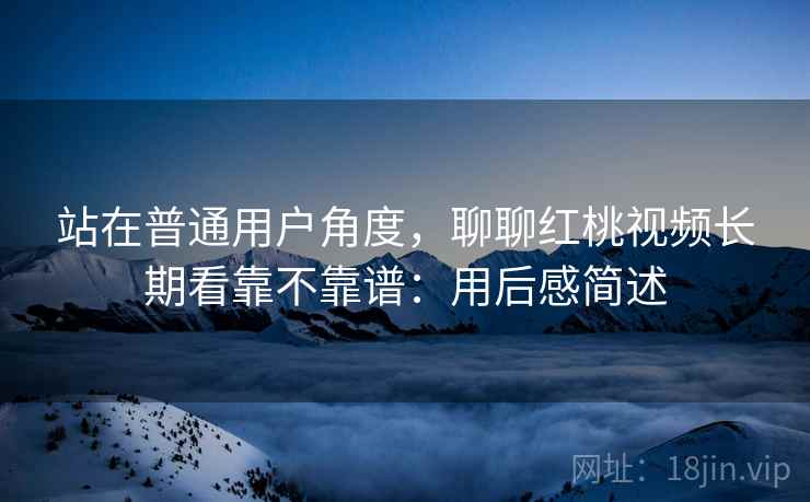 站在普通用户角度，聊聊红桃视频长期看靠不靠谱：用后感简述