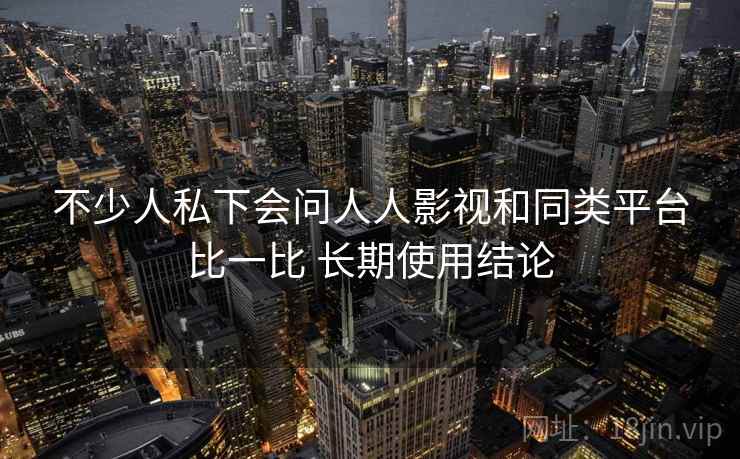 不少人私下会问人人影视和同类平台比一比 长期使用结论