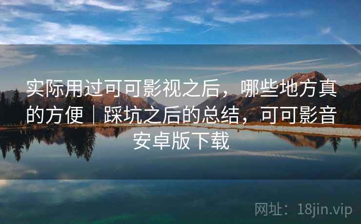 实际用过可可影视之后，哪些地方真的方便｜踩坑之后的总结，可可影音安卓版下载