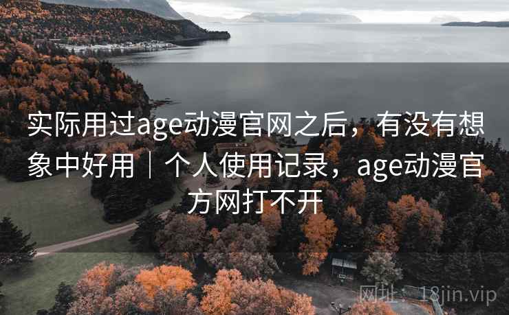 实际用过age动漫官网之后，有没有想象中好用｜个人使用记录，age动漫官方网打不开