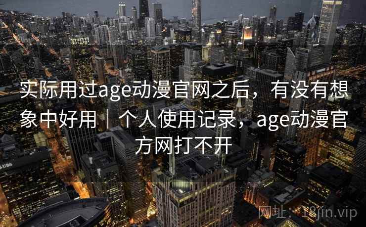 实际用过age动漫官网之后，有没有想象中好用｜个人使用记录，age动漫官方网打不开