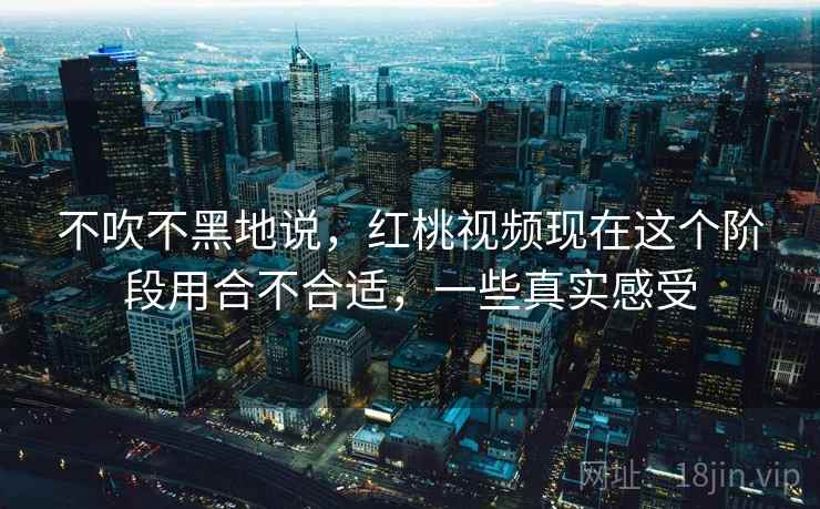 不吹不黑地说，红桃视频现在这个阶段用合不合适，一些真实感受