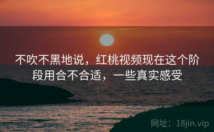 不吹不黑地说，红桃视频现在这个阶段用合不合适，一些真实感受